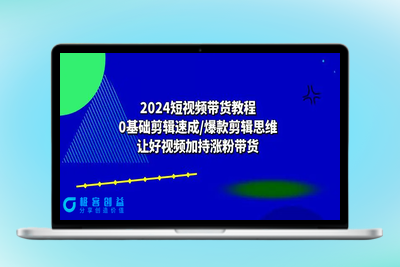 2024短视频带货教程：0基础剪辑速成/爆款剪辑思维/让好视频加持涨粉带货|极客创益资源网