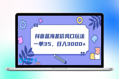 抖音蓝海差价风口玩法，一单35，日入3000+|极客创益资源网