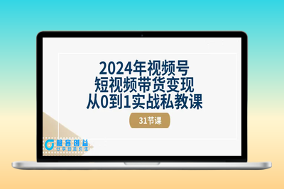 2024年视频号短视频带货变现从0到1实战私教课（31节视频课）|极客创益资源网