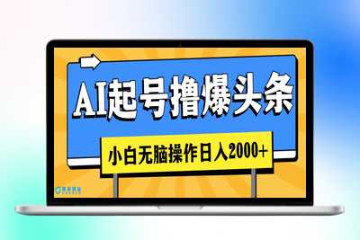 AI起号撸爆头条，小白也能操作，日入2000+|极客创益资源网