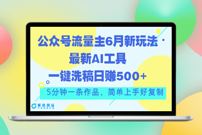 公众号流量主6月新玩法，最新AI工具一键洗稿单号日赚500+，5分钟一条作…|极客创益资源网