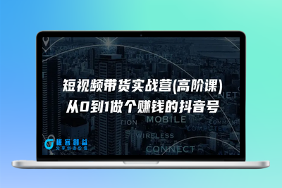 短视频带货实战营(高阶课)，从0到1做个赚钱的抖音号（17节课）|极客创益资源网