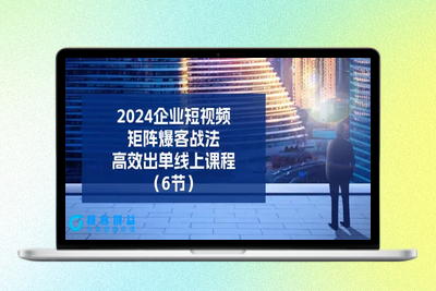 2024企业-短视频-矩阵 爆客战法，高效出单线上课程（6节）|极客创益资源网