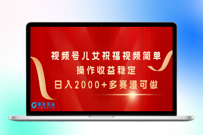 视频号儿女祝福视频，简单操作收益稳定，日入2000+，多赛道可做|极客创益资源网