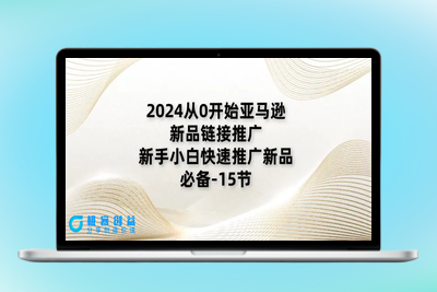 2024从0开始亚马逊新品链接推广，新手小白快速推广新品的必备-15节|极客创益资源网