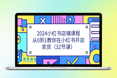 2024小红书店铺课程，从0到1教你在小红书开店卖货（32节课）|极客创益资源网