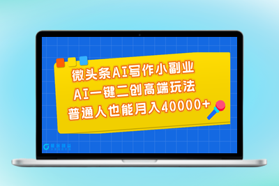 AI微头条写作副业：月入40000+的高端玩法|极客创益资源网