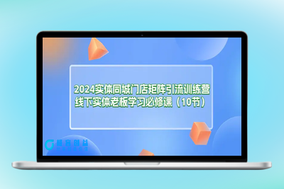 2024实体同城门店矩阵引流训练营，线下实体老板学习必修课（10节）|极客创益资源网