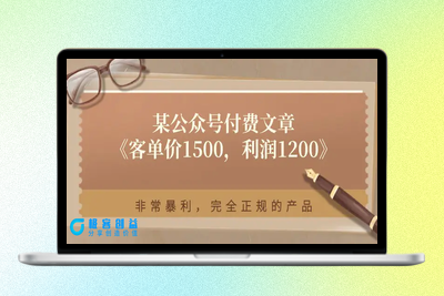 某公众号付费文章《客单价1500，利润1200》非常暴利，完全正规的产品|极客创益资源网