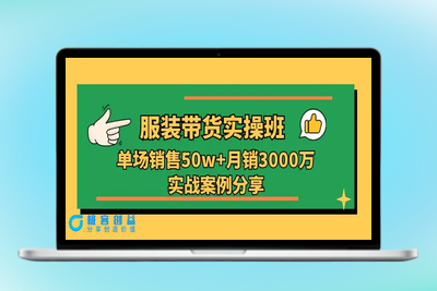 服装带货实操培训班：单场销售50w+月销3000万实战案例分享（27节）|极客创益资源网