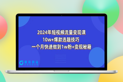 2024年短视频-流量变现课：10w+爆款选题技巧 一个月快速做到1w粉+变现秘籍|极客创益资源网