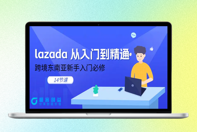 lazada 从入门到精通，跨境东南亚新手入门必修（14节课）|极客创益资源网