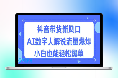 抖音带货新风口，AI数字人解说，流量爆炸，小白也能轻松爆单|极客创益资源网