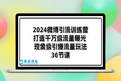 2024微博引流训练营「打造千万级流量曝光 现象级引爆流量玩法」36节课|极客创益资源网