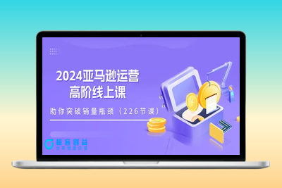 2024亚马逊运营-高阶线上课，助你突破销量瓶颈（228节课）|极客创益资源网