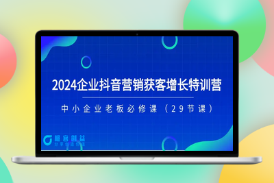 2024企业抖音-营销获客增长特训营，中小企业老板必修课（29节课）|极客创益资源网