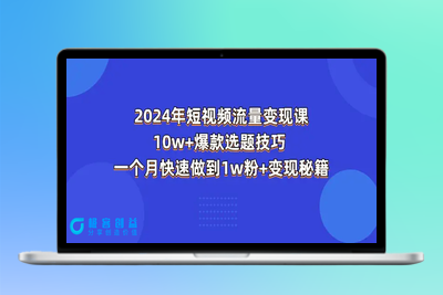 2024年短视频-流量变现课：10w+爆款选题技巧 一个月快速做到1w粉+变现秘籍|极客创益资源网