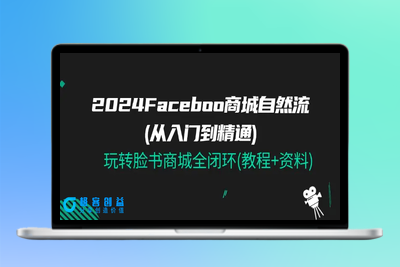 2024Faceboo 商城自然流(从入门到精通)，玩转脸书商城全闭环(教程+资料)|极客创益资源网