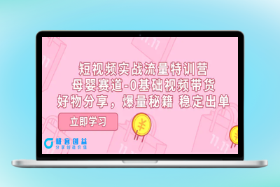 短视频实战流量特训营，母婴赛道-0基础带货，好物分享，爆量秘籍 稳定出单|极客创益资源网