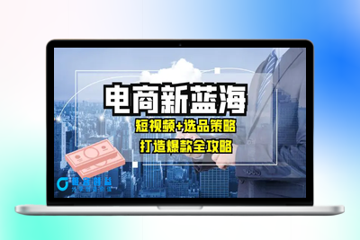 商家必看电商新蓝海：短视频+选品策略，打造爆款全攻略，月入10w+|极客创益资源网