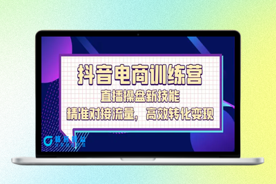 抖音电商训练营：直播操盘新技能，精准对接流量，高效转化变现|极客创益资源网